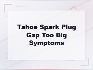 Tahoe Spark Plug Gap Too Big: Symptoms and Correct Specifications